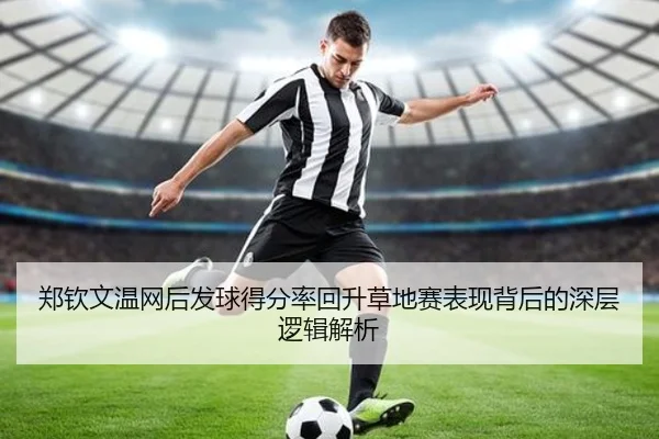 郑钦文温网后发球得分率回升草地赛表现背后的深层逻辑解析