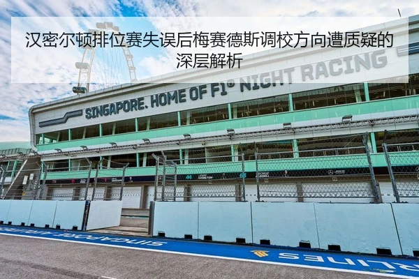 汉密尔顿排位赛失误后梅赛德斯调校方向遭质疑的深层解析