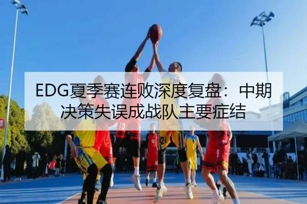 EDG夏季赛连败深度复盘：中期决策失误成战队主要症结