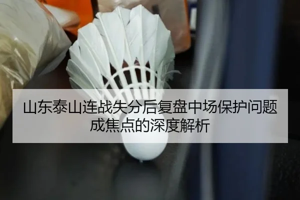 山东泰山连战失分后复盘中场保护问题成焦点的深度解析