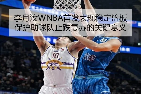 李月汝WNBA首发表现稳定篮板保护助球队止跌复苏的关键意义