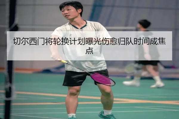切尔西门将轮换计划曝光伤愈归队时间成焦点