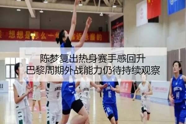 陈梦复出热身赛手感回升 巴黎周期外战能力仍待持续观察