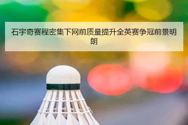 石宇奇赛程密集下网前质量提升全英赛争冠前景明朗