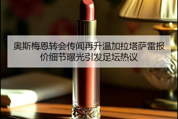 奥斯梅恩转会传闻再升温加拉塔萨雷报价细节曝光引发足坛热议