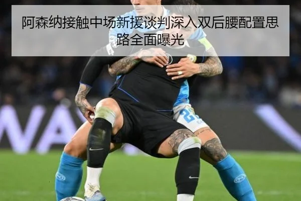 阿森纳接触中场新援谈判深入双后腰配置思路全面曝光