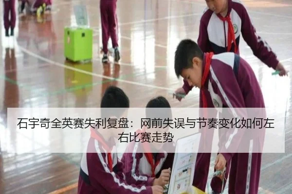 石宇奇全英赛失利复盘：网前失误与节奏变化如何左右比赛走势