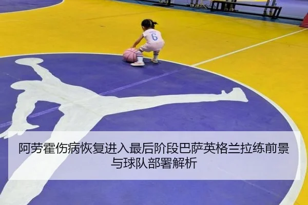 阿劳霍伤病恢复进入最后阶段巴萨英格兰拉练前景与球队部署解析