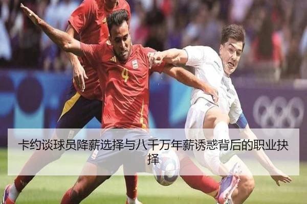 卡约谈球员降薪选择与八千万年薪诱惑背后的职业抉择