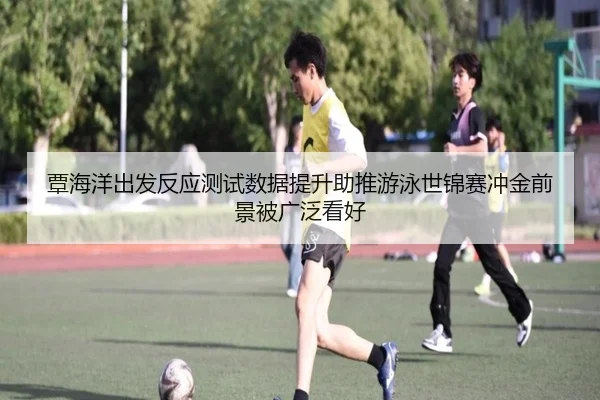 覃海洋出发反应测试数据提升助推游泳世锦赛冲金前景被广泛看好
