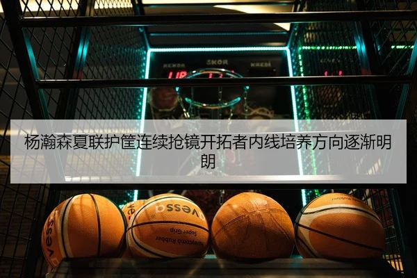 杨瀚森夏联护筐连续抢镜开拓者内线培养方向逐渐明朗
