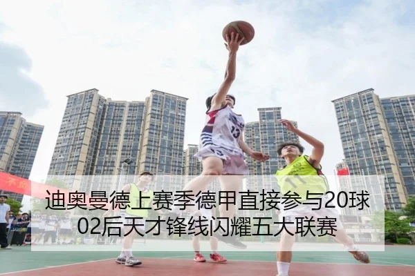 迪奥曼德上赛季德甲直接参与20球 02后天才锋线闪耀五大联赛