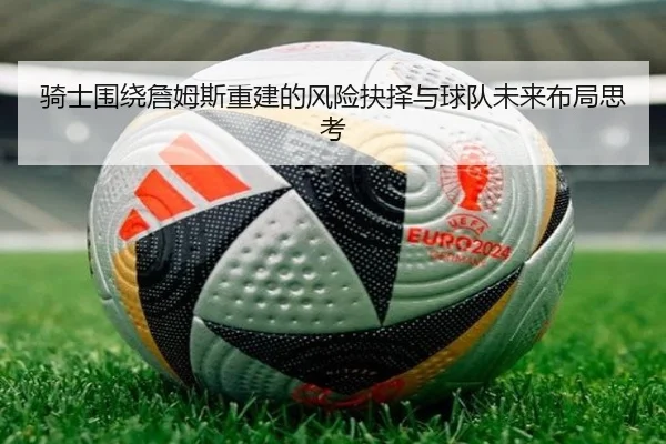 骑士围绕詹姆斯重建的风险抉择与球队未来布局思考